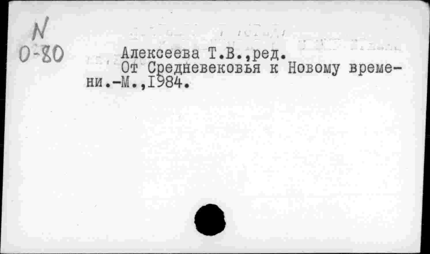 ﻿>/ 0-10
Алексеева Т.В.,ред.
От Средневековья к Новому времени.-М. ,1984.